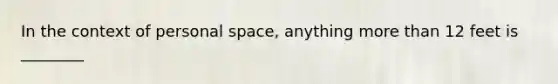 In the context of personal space, anything more than 12 feet is ________