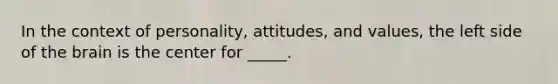 In the context of personality, attitudes, and values, the left side of the brain is the center for _____.​