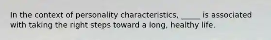 In the context of personality characteristics, _____ is associated with taking the right steps toward a long, healthy life.