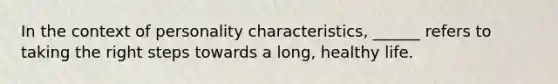 In the context of personality characteristics, ______ refers to taking the right steps towards a long, healthy life.