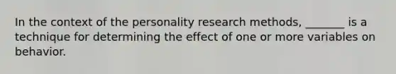 In the context of the personality research methods, _______ is a technique for determining the effect of one or more variables on behavior.