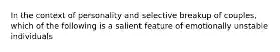 In the context of personality and selective breakup of couples, which of the following is a salient feature of emotionally unstable individuals