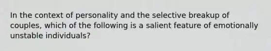 In the context of personality and the selective breakup of couples, which of the following is a salient feature of emotionally unstable individuals?