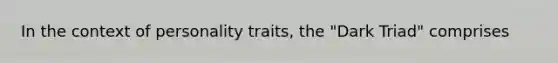 In the context of personality traits, the "Dark Triad" comprises