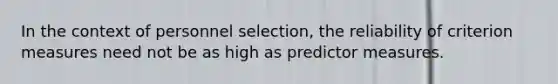 In the context of personnel selection, the reliability of criterion measures need not be as high as predictor measures.