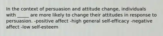 In the context of persuasion and attitude change, individuals with _____ are more likely to change their attitudes in response to persuasion.​ -positive affect​ -high general self-efficacy​ -negative affect​ -​low self-esteem