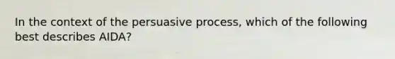 In the context of the persuasive process, which of the following best describes AIDA?