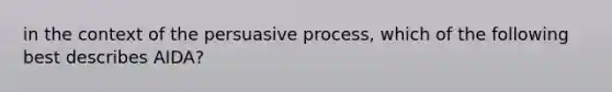 in the context of the persuasive process, which of the following best describes AIDA?