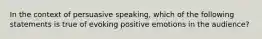 In the context of persuasive speaking, which of the following statements is true of evoking positive emotions in the audience?