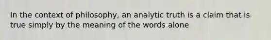 In the context of philosophy, an analytic truth is a claim that is true simply by the meaning of the words alone