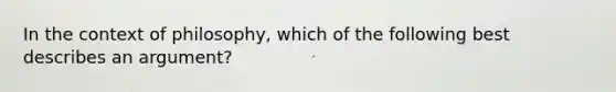 In the context of philosophy, which of the following best describes an argument?