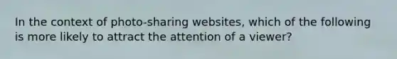 In the context of photo-sharing websites, which of the following is more likely to attract the attention of a viewer?