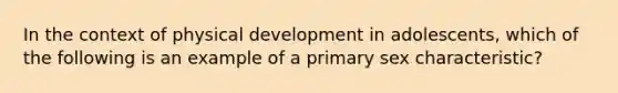 In the context of physical development in adolescents, which of the following is an example of a primary sex characteristic?