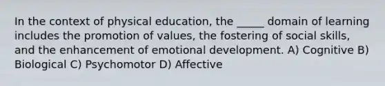 In the context of physical education, the _____ domain of learning includes the promotion of values, the fostering of social skills, and the enhancement of emotional development. A) Cognitive B) Biological C) Psychomotor D) Affective