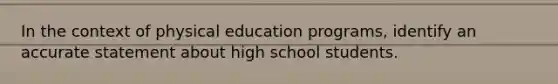 In the context of physical education programs, identify an accurate statement about high school students.