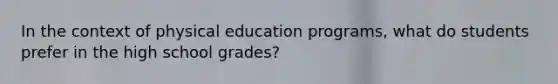 In the context of physical education programs, what do students prefer in the high school grades?