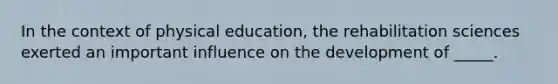 In the context of physical education, the rehabilitation sciences exerted an important influence on the development of _____.