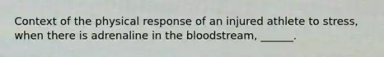 Context of the physical response of an injured athlete to stress, when there is adrenaline in the bloodstream, ______.