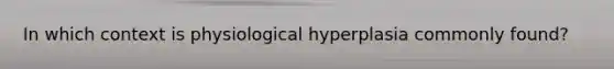 In which context is physiological hyperplasia commonly found?