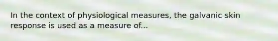 In the context of physiological measures, the galvanic skin response is used as a measure of...