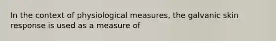 In the context of physiological measures, the galvanic skin response is used as a measure of