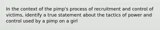 In the context of the pimp's process of recruitment and control of victims, identify a true statement about the tactics of power and control used by a pimp on a girl