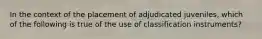 In the context of the placement of adjudicated juveniles, which of the following is true of the use of classification instruments?