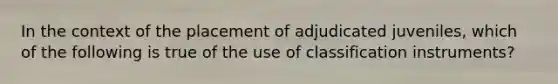 In the context of the placement of adjudicated juveniles, which of the following is true of the use of classification instruments?