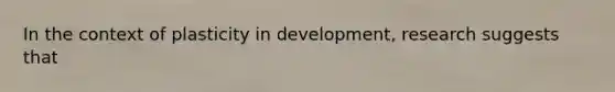 In the context of plasticity in development, research suggests that
