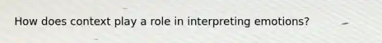 How does context play a role in interpreting emotions?