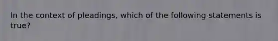 In the context of pleadings, which of the following statements is true?