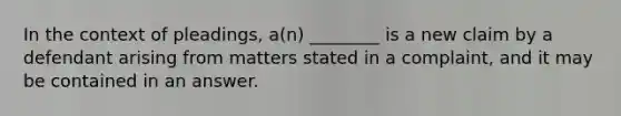 In the context of pleadings, a(n) ________ is a new claim by a defendant arising from matters stated in a complaint, and it may be contained in an answer.