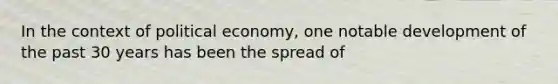 In the context of political economy, one notable development of the past 30 years has been the spread of