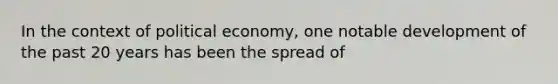 In the context of political economy, one notable development of the past 20 years has been the spread of