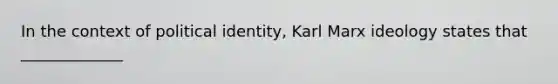 In the context of political identity, Karl Marx ideology states that _____________