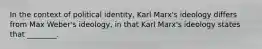 In the context of political identity, Karl Marx's ideology differs from Max Weber's ideology, in that Karl Marx's ideology states that ________.