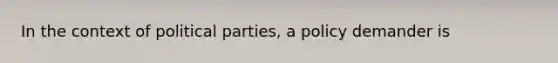 In the context of political parties, a policy demander is