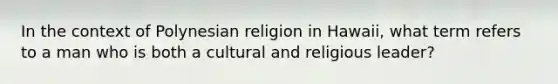 In the context of Polynesian religion in Hawaii, what term refers to a man who is both a cultural and religious leader?