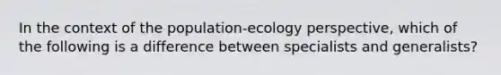 In the context of the population-ecology perspective, which of the following is a difference between specialists and generalists?