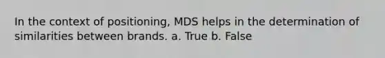 In the context of positioning, MDS helps in the determination of similarities between brands. a. True b. False