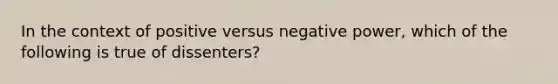 In the context of positive versus negative power, which of the following is true of dissenters?​