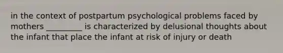 in the context of postpartum psychological problems faced by mothers _________ is characterized by delusional thoughts about the infant that place the infant at risk of injury or death