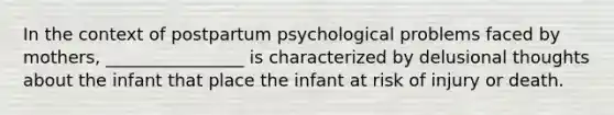 In the context of postpartum psychological problems faced by mothers, ________________ is characterized by delusional thoughts about the infant that place the infant at risk of injury or death.