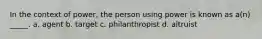 In the context of power, the person using power is known as a(n) _____. a. agent b. target c. philanthropist d. altruist