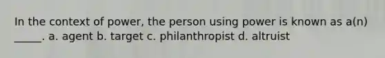 In the context of power, the person using power is known as a(n) _____. a. agent b. target c. philanthropist d. altruist