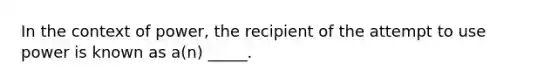 In the context of power, the recipient of the attempt to use power is known as a(n) _____.​