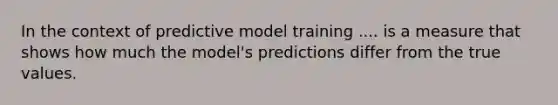 In the context of predictive model training .... is a measure that shows how much the model's predictions differ from the true values.