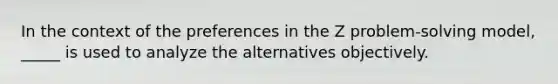 In the context of the preferences in the Z problem-solving model, _____ is used to analyze the alternatives objectively.