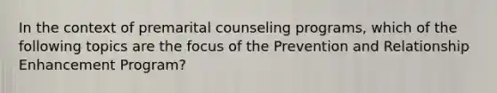 In the context of premarital counseling programs, which of the following topics are the focus of the Prevention and Relationship Enhancement Program?