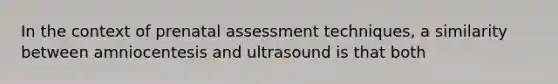 In the context of prenatal assessment techniques, a similarity between amniocentesis and ultrasound is that both